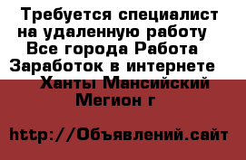 Требуется специалист на удаленную работу - Все города Работа » Заработок в интернете   . Ханты-Мансийский,Мегион г.